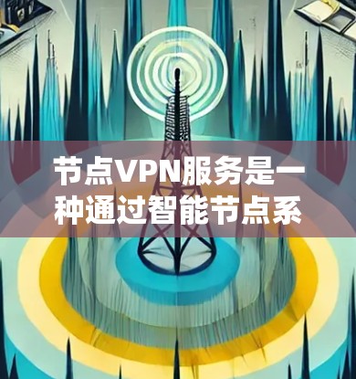 节点VPN服务是一种通过智能节点系统优化VPN连接的服务，旨在提供更快的连接速度和更低的延迟。以下是关于节点VPN服务的详细解释