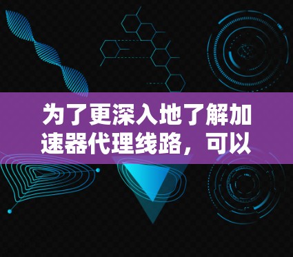 为了更深入地了解加速器代理线路，可以按照以下步骤进行