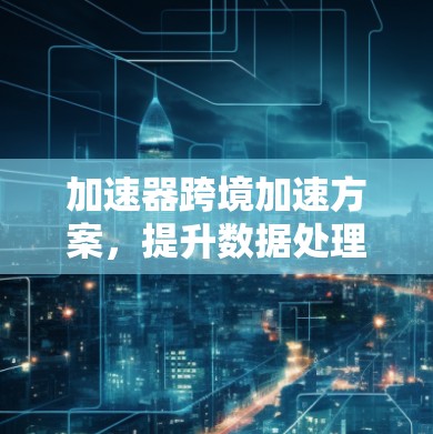 加速器跨境加速方案，提升数据处理效率的创新技术