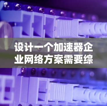 设计一个加速器企业网络方案需要综合考虑多个方面，确保高效、安全和可扩展。以下是一个结构化的解决方案