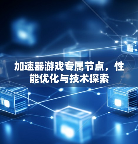 加速器游戏专属节点,性能优化与技术探索 加速器游戏专属节点,性能优化与技术探索