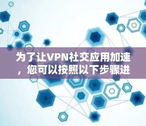 为了让VPN社交应用加速,您可以按照以下步骤进行操作 为了让VPN社交应用加速,您可以按照以下步骤进行操作