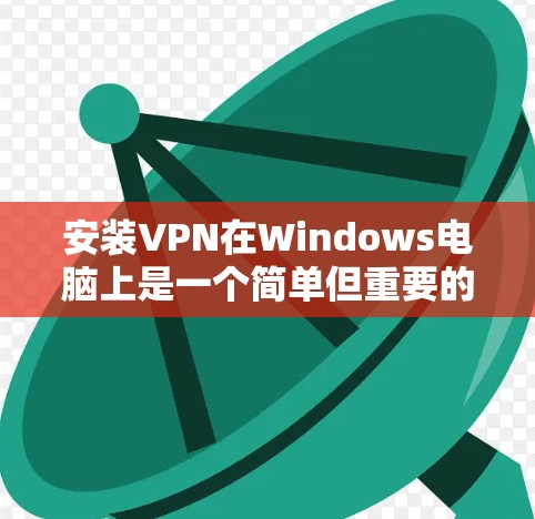 安装VPN在Windows电脑上是一个简单但重要的过程，确保你的网络安全和隐私。以下是详细的步骤指南