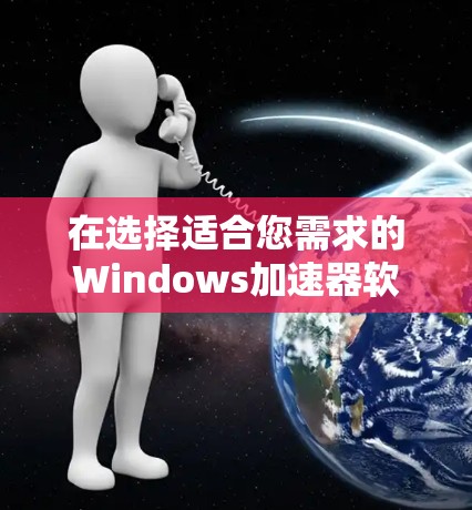 在选择适合您需求的Windows加速器软件时，以下是根据您的需求整理的推荐方案