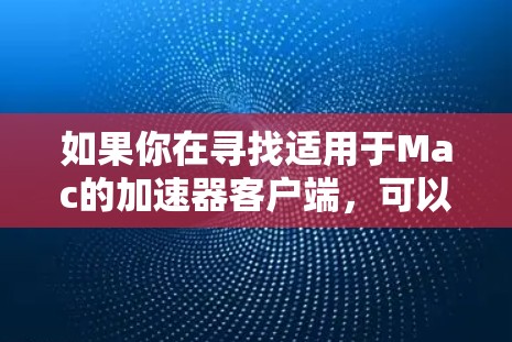 如果你在寻找适用于Mac的加速器客户端，可以考虑以下几款常见的网络加速解决方案