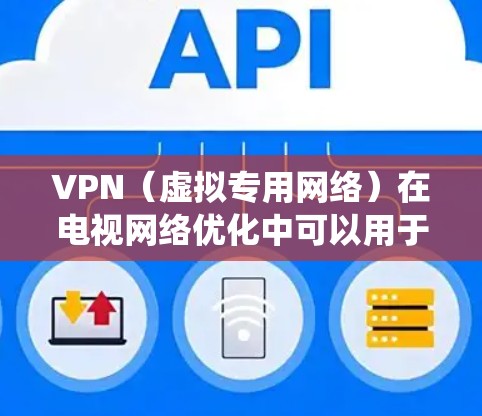 VPN（虚拟专用网络）在电视网络优化中可以用于保护隐私、绕过地理限制或提高网络安全性。以下是一些优化VPN电视网络的建议和注意事项