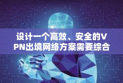 设计一个高效、安全的VPN出境网络方案需要综合考虑多个因素，以下是详细的步骤和建议