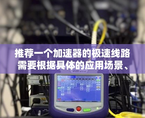 推荐一个加速器的极速线路需要根据具体的应用场景、性能需求和项目目标来决定。以下是一些常见的加速器架构和推荐，供你参考