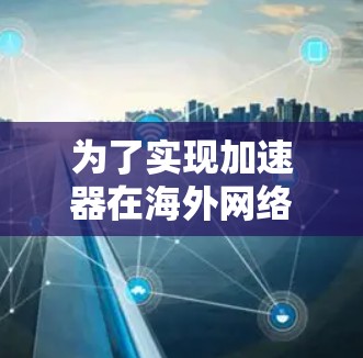 为了实现加速器在海外网络访问中的有效部署，可以按照以下步骤进行