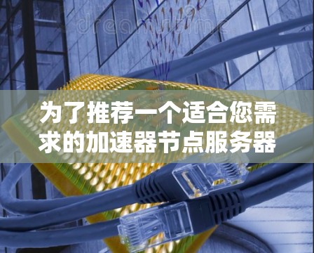 为了推荐一个适合您需求的加速器节点服务器，请按照以下步骤进行