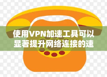 使用VPN加速工具可以显著提升网络连接的速度和稳定性，以下是详细的步骤指南