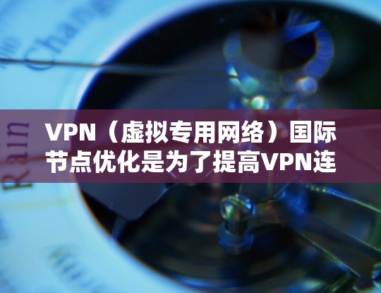 VPN（虚拟专用网络）国际节点优化是为了提高VPN连接的性能、稳定性和安全性。以下是一些常用的优化方法和建议