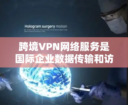 跨境VPN网络服务是国际企业数据传输和访问的重要解决方案，通过安全加密连接，帮助企业克服地理限制和数据保护挑战。以下是对跨境VPN的详细分析