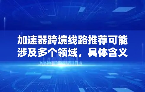 加速器跨境线路推荐可能涉及多个领域，具体含义取决于上下文。以下是一些可能的解释和推荐，假设您是想了解如何在跨境网络中优化数据传输或加速特定服务