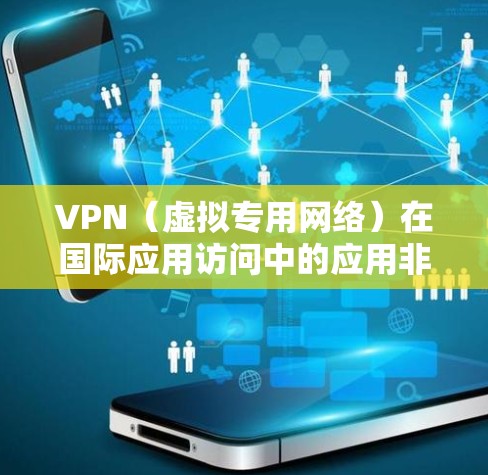 VPN（虚拟专用网络）在国际应用访问中的应用非常广泛，主要用于提供安全、匿名和高效的网络连接，解决跨国网络访问中的各种问题。以下是一些主要的国际应用访问场景和VPN的应用案例