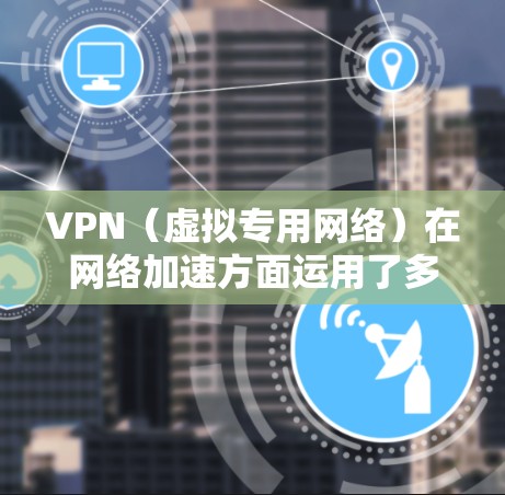 VPN（虚拟专用网络）在网络加速方面运用了多种技术和策略，以提升数据传输速度和减少延迟。以下是VPN加速的主要原理和技术