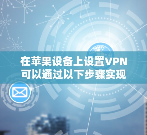 在苹果设备上设置VPN可以通过以下步骤实现 在苹果设备上设置VPN可以通过以下步骤实现