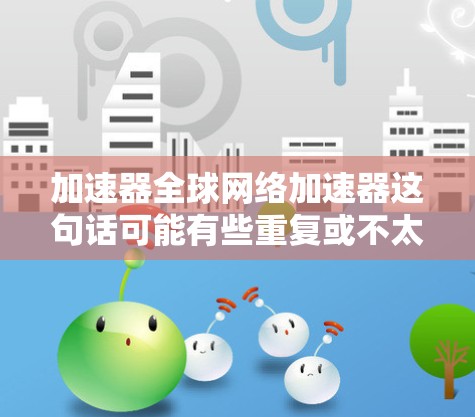 加速器全球网络加速器这句话可能有些重复或不太明确。如果你是想讨论加速器在全球网络中的应用或某种特定的加速器技术，那么以下是一些可能相关的信息和解释
