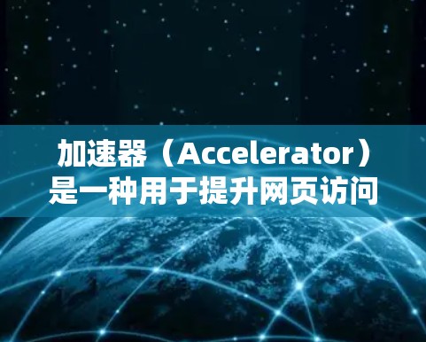 加速器（Accelerator）是一种用于提升网页访问速度的技术或工具。它通过优化资源的分发、缓存、内容交付等方式，减少页面加载时间，提升用户体验。以下是一些常见的加速器工具和技术