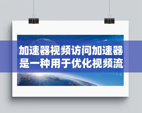 加速器视频访问加速器是一种用于优化视频流处理的技术，旨在提升视频流的传输和播放效率。以下是对这一技术的详细分析