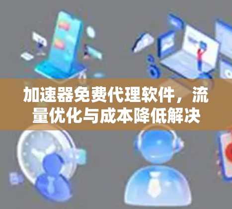 加速器免费代理软件，流量优化与成本降低解决方案