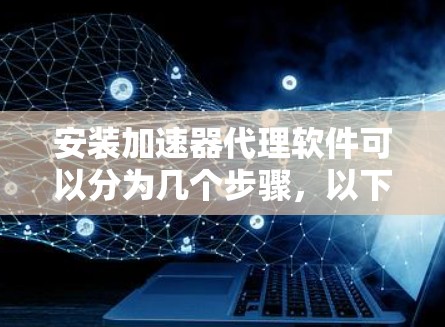 安装加速器代理软件可以分为几个步骤，以下是详细的指南
