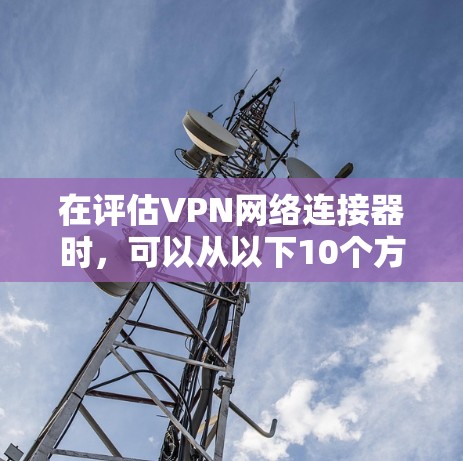 在评估VPN网络连接器时，可以从以下10个方面进行分析