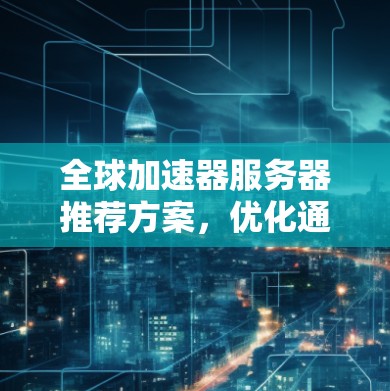 全球加速器服务器推荐方案，优化通信性能
