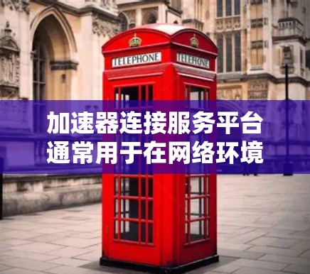 加速器连接服务平台通常用于在网络环境中加速数据传输或连接，常见于云计算、CDN（内容分发网络）实时通信等场景。以下是一些常见的加速器连接服务平台及其功能