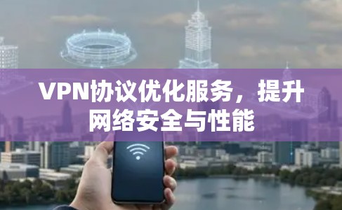 VPN协议优化服务，提升网络安全与性能