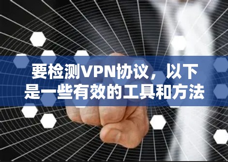 要检测VPN协议，以下是一些有效的工具和方法