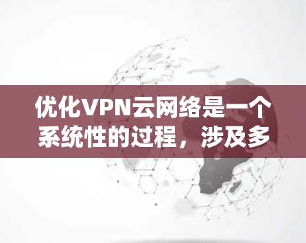 优化VPN云网络是一个系统性的过程，涉及多个方面的调整和测试。以下是对优化过程的总结和建议