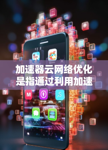加速器云网络优化是指通过利用加速器技术（如 CDN、边缘计算、缓存技术等）来提升云网络的性能，解决网络带宽不足、延迟过高、稳定性差等问题。以下是一些关键点和优化策略