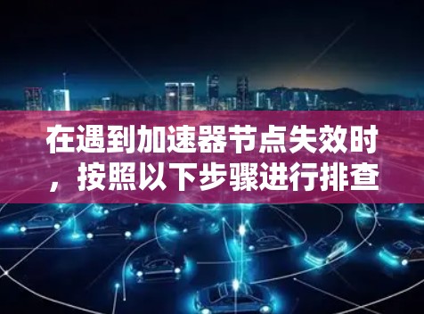 在遇到加速器节点失效时,按照以下步骤进行排查和解决 在遇到加速器节点失效时,按照以下步骤进行排查和解决