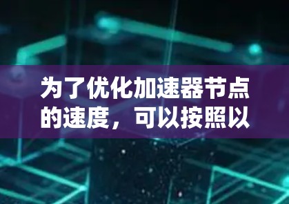 为了优化加速器节点的速度,可以按照以下步骤进行系统性的优化 为了优化加速器节点的速度,可以按照以下步骤进行系统性的优化