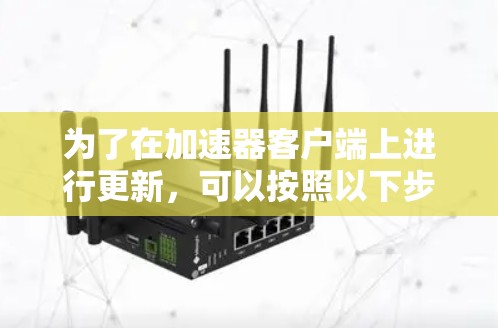 为了在加速器客户端上进行更新,可以按照以下步骤操作 为了在加速器客户端上进行更新,可以按照以下步骤操作