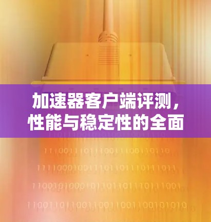加速器客户端评测,性能与稳定性的全面分析 加速器客户端评测,性能与稳定性的全面分析