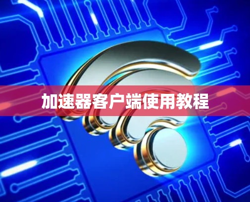 加速器客户端使用教程 加速器客户端使用教程