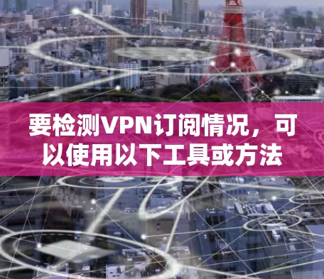 要检测VPN订阅情况,可以使用以下工具或方法 要检测VPN订阅情况,可以使用以下工具或方法