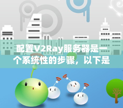配置V2Ray服务器是一个系统性的步骤,以下是详细的指南,帮助您顺利完成配置 配置V2Ray服务器是一个系统性的步骤,以下是详细的指南,帮助您顺利完成配置