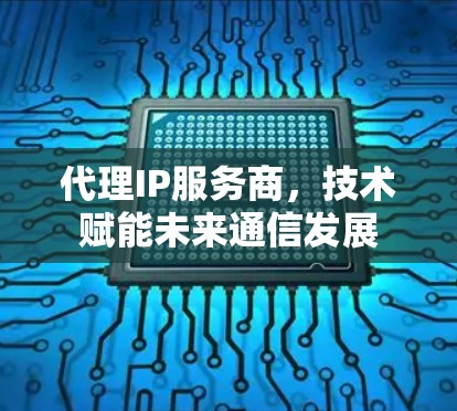 代理IP服务商，技术赋能未来通信发展