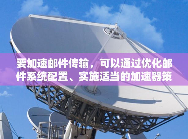 要加速邮件传输，可以通过优化邮件系统配置、实施适当的加速器策略和技术来实现。以下是一些可能的方法和建议