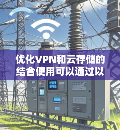 优化VPN和云存储的结合使用可以通过以下方法实现，以提升性能、安全性和效率
