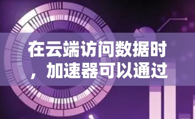 在云端访问数据时，加速器可以通过多种方式来优化数据访问性能。以下是一些常见的加速器和技术，帮助提高云端数据访问的效率