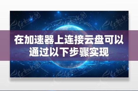 在加速器上连接云盘可以通过以下步骤实现