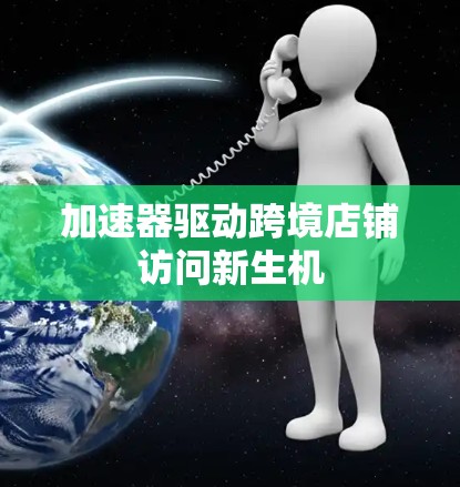 加速器驱动跨境店铺访问新生机