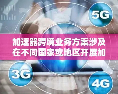 加速器跨境业务方案涉及在不同国家或地区开展加速器技术相关业务，以下是一个可能的框架和内容建议