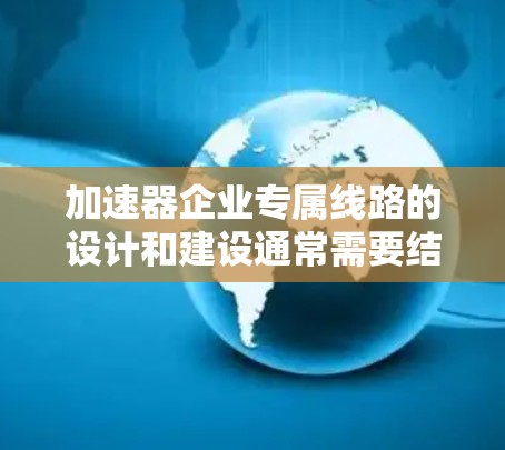 加速器企业专属线路的设计和建设通常需要结合企业的具体业务需求、网络架构和技术特点。以下是一些关键要素和考虑因素，帮助加速器企业设计和部署专属线路