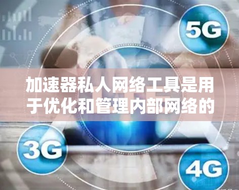 加速器私人网络工具是用于优化和管理内部网络的高性能解决方案，通常用于数据中心、云计算和企业IT环境。以下是对加速器私人网络工具的详细分析和总结