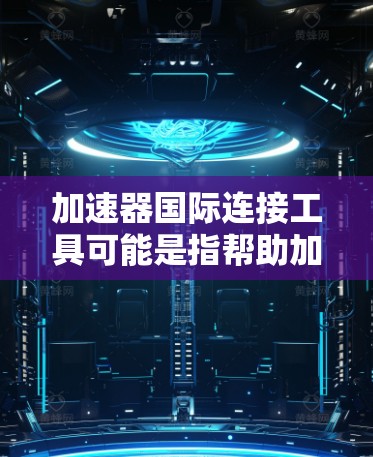 加速器国际连接工具可能是指帮助加速器（如GPU或FPGA）与国际网络或数据中心连接的工具或技术。以下是一些可能相关的工具和技术
